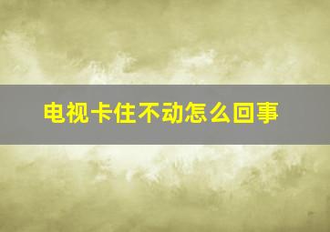 电视卡住不动怎么回事