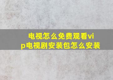 电视怎么免费观看vip电视剧安装包怎么安装