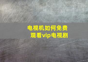 电视机如何免费观看vip电视剧