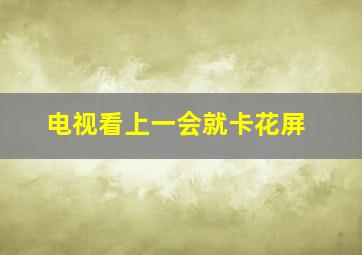 电视看上一会就卡花屏