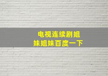 电视连续剧姐妹姐妹百度一下