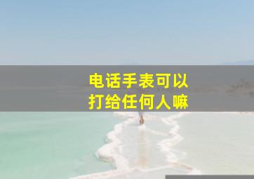 电话手表可以打给任何人嘛