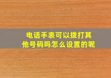 电话手表可以拨打其他号码吗怎么设置的呢