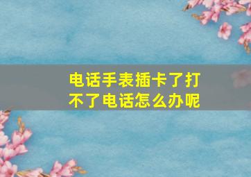 电话手表插卡了打不了电话怎么办呢