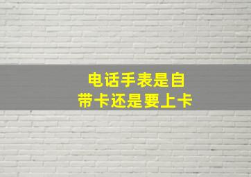 电话手表是自带卡还是要上卡