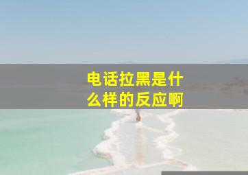 电话拉黑是什么样的反应啊