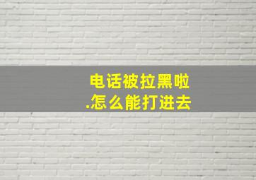 电话被拉黑啦.怎么能打进去