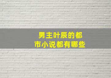 男主叶辰的都市小说都有哪些