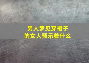 男人梦见穿裙子的女人预示着什么