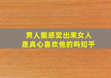 男人能感觉出来女人是真心喜欢他的吗知乎