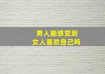 男人能感觉到女人喜欢自己吗