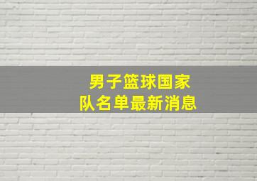 男子篮球国家队名单最新消息