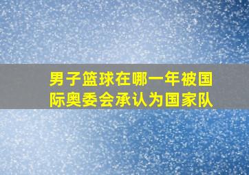 男子篮球在哪一年被国际奥委会承认为国家队