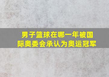 男子篮球在哪一年被国际奥委会承认为奥运冠军