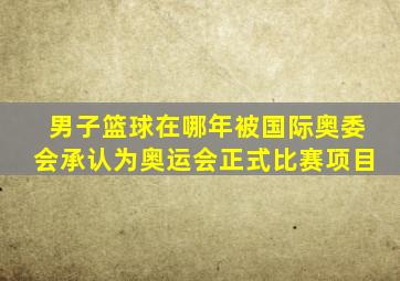 男子篮球在哪年被国际奥委会承认为奥运会正式比赛项目