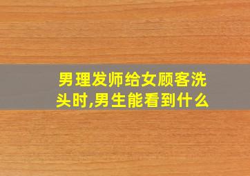 男理发师给女顾客洗头时,男生能看到什么