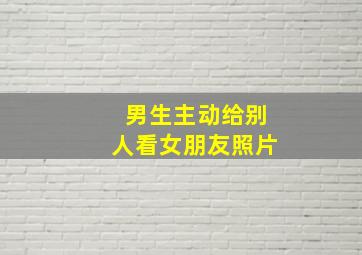 男生主动给别人看女朋友照片