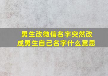 男生改微信名字突然改成男生自己名字什么意思