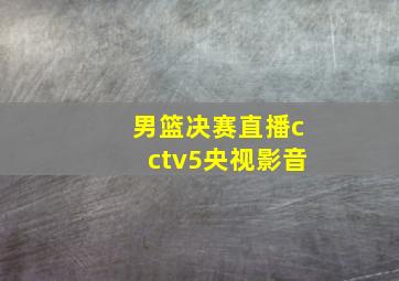 男篮决赛直播cctv5央视影音