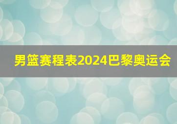 男篮赛程表2024巴黎奥运会