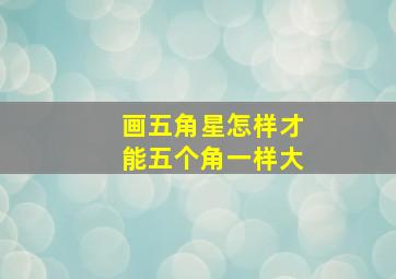 画五角星怎样才能五个角一样大