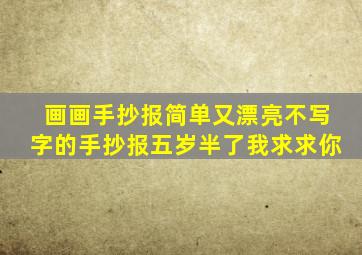 画画手抄报简单又漂亮不写字的手抄报五岁半了我求求你