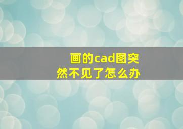 画的cad图突然不见了怎么办