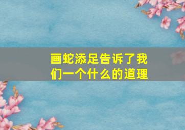 画蛇添足告诉了我们一个什么的道理