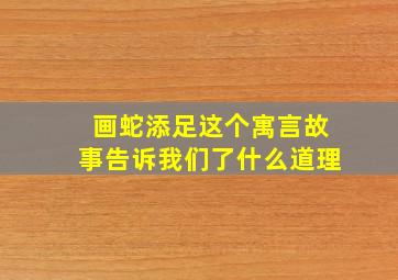 画蛇添足这个寓言故事告诉我们了什么道理