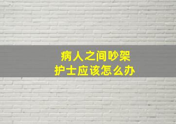 病人之间吵架护士应该怎么办