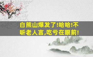 白熊山爆发了!哈哈!不听老人言,吃亏在眼前!