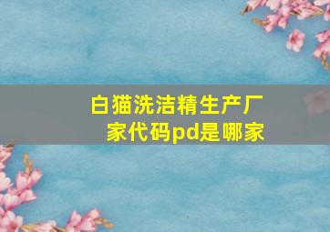 白猫洗洁精生产厂家代码pd是哪家