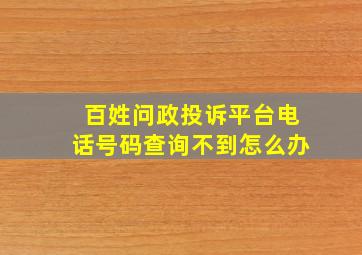 百姓问政投诉平台电话号码查询不到怎么办