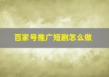 百家号推广短剧怎么做