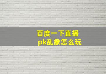 百度一下直播pk乱象怎么玩