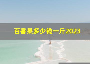 百香果多少钱一斤2023