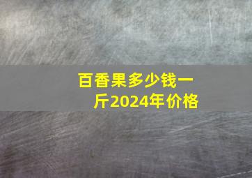 百香果多少钱一斤2024年价格