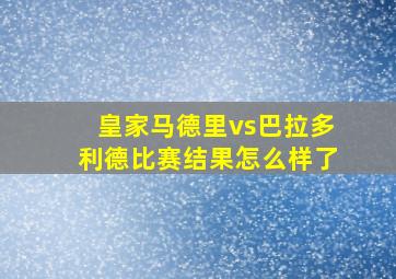 皇家马德里vs巴拉多利德比赛结果怎么样了