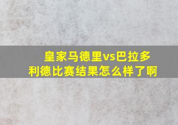 皇家马德里vs巴拉多利德比赛结果怎么样了啊