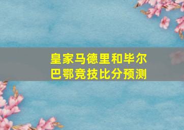 皇家马德里和毕尔巴鄂竞技比分预测