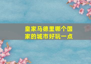 皇家马德里哪个国家的城市好玩一点