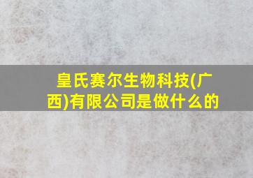 皇氏赛尔生物科技(广西)有限公司是做什么的