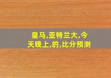 皇马,亚特兰大,今天晚上,的,比分预测