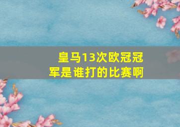 皇马13次欧冠冠军是谁打的比赛啊