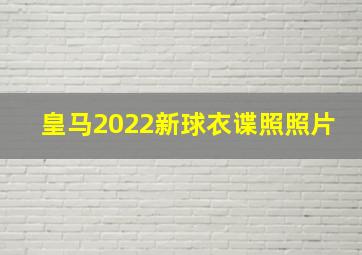 皇马2022新球衣谍照照片