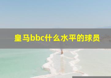 皇马bbc什么水平的球员