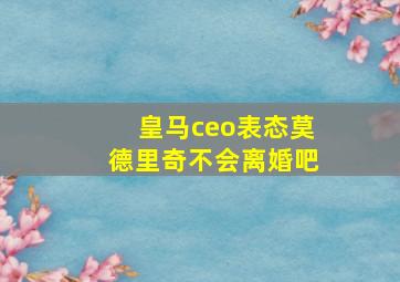 皇马ceo表态莫德里奇不会离婚吧