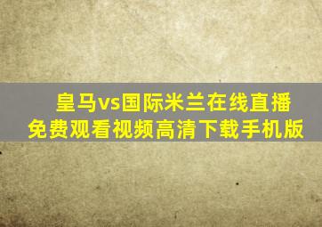 皇马vs国际米兰在线直播免费观看视频高清下载手机版