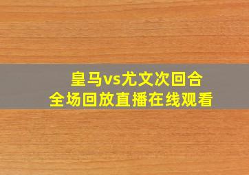 皇马vs尤文次回合全场回放直播在线观看