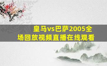 皇马vs巴萨2005全场回放视频直播在线观看